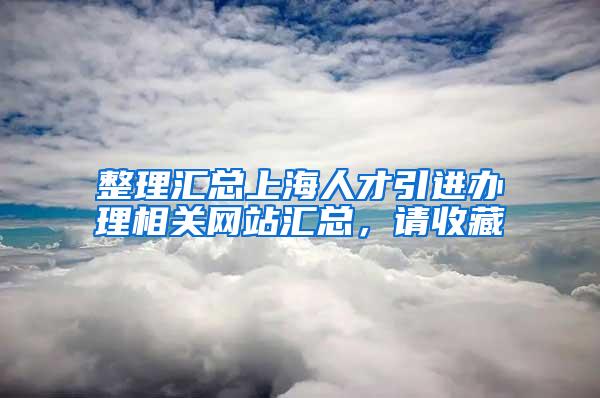 整理汇总上海人才引进办理相关网站汇总，请收藏