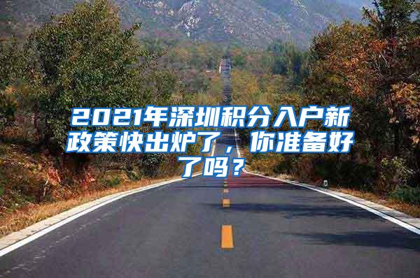 2021年深圳积分入户新政策快出炉了，你准备好了吗？