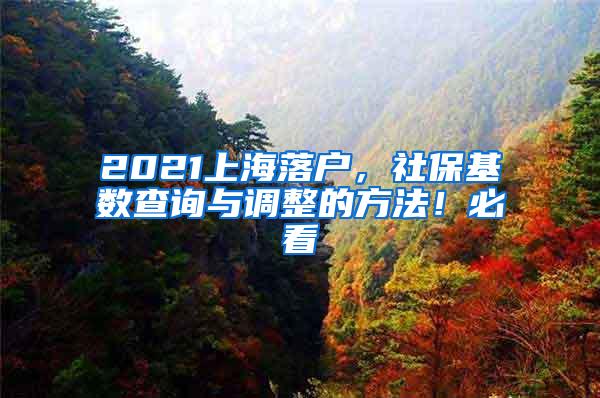 2021上海落户，社保基数查询与调整的方法！必看