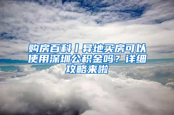 购房百科丨异地买房可以使用深圳公积金吗？详细攻略来啦