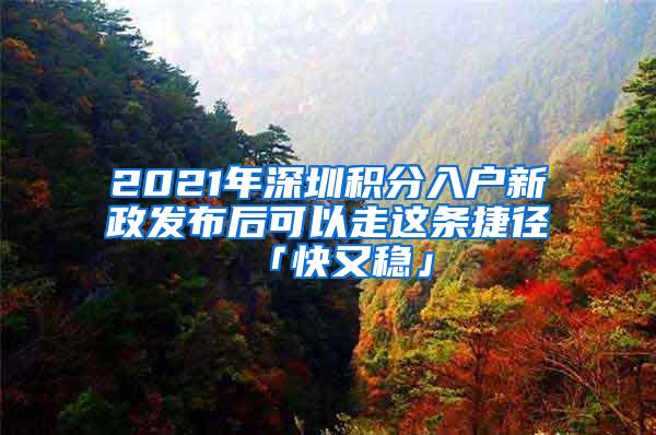 2021年深圳积分入户新政发布后可以走这条捷径「快又稳」