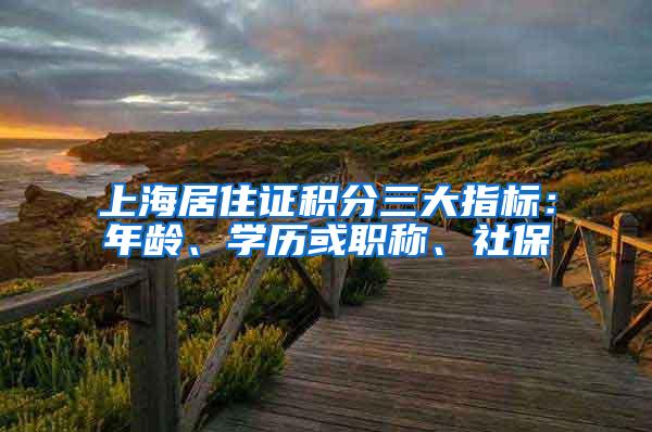 上海居住证积分三大指标：年龄、学历或职称、社保