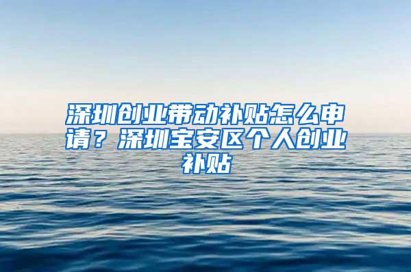 深圳创业带动补贴怎么申请？深圳宝安区个人创业补贴