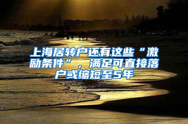 上海居转户还有这些“激励条件”，满足可直接落户或缩短至5年