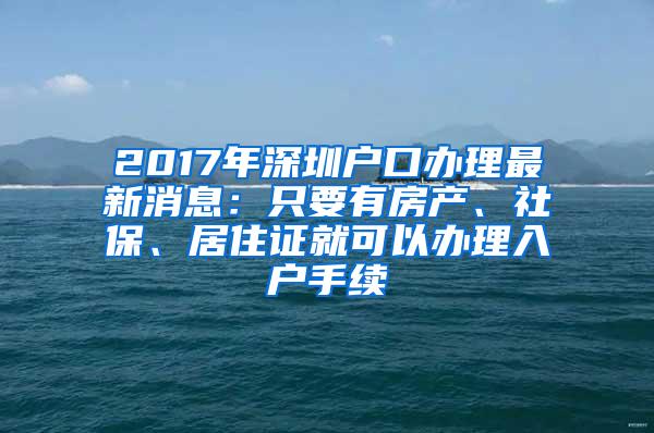 2017年深圳户口办理最新消息：只要有房产、社保、居住证就可以办理入户手续