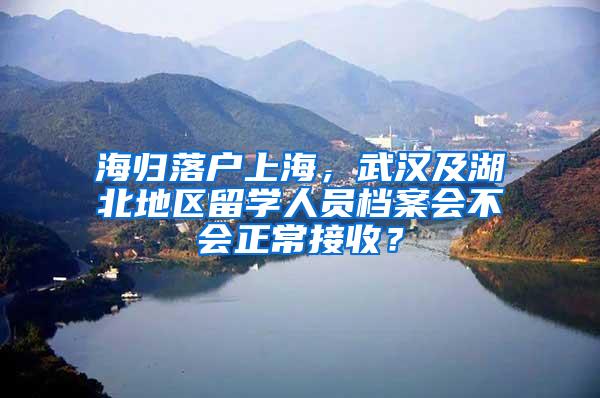 海归落户上海，武汉及湖北地区留学人员档案会不会正常接收？