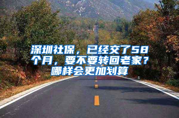 深圳社保，已经交了58个月，要不要转回老家？哪样会更加划算