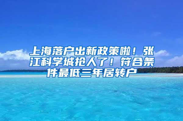 上海落户出新政策啦！张江科学城抢人了！符合条件最低三年居转户