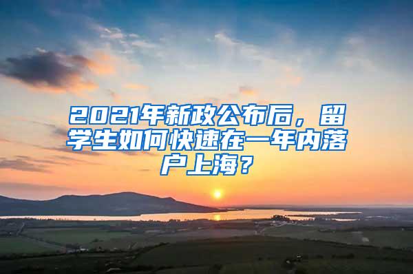 2021年新政公布后，留学生如何快速在一年内落户上海？