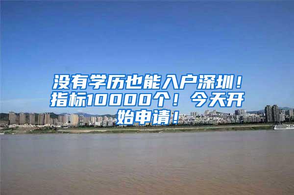 没有学历也能入户深圳！指标10000个！今天开始申请！