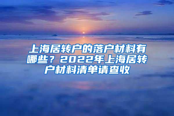 上海居转户的落户材料有哪些？2022年上海居转户材料清单请查收