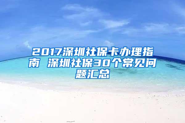 2017深圳社保卡办理指南 深圳社保30个常见问题汇总