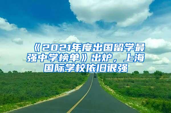 《2021年度出国留学最强中学榜单》出炉，上海国际学校依旧很强