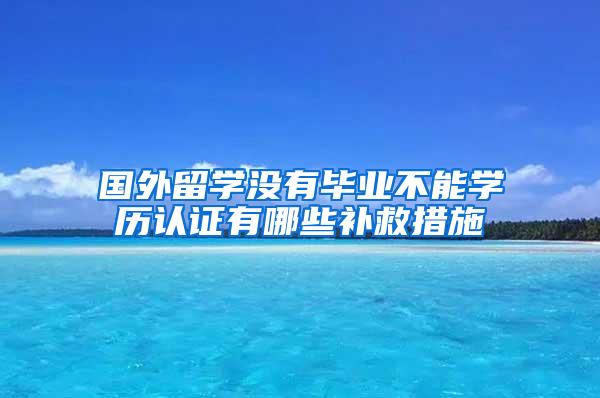 国外留学没有毕业不能学历认证有哪些补救措施