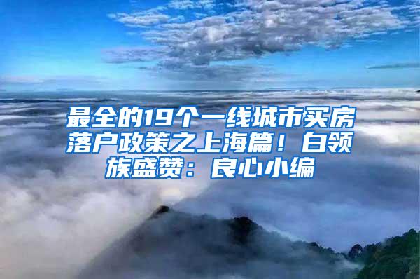 最全的19个一线城市买房落户政策之上海篇！白领族盛赞：良心小编