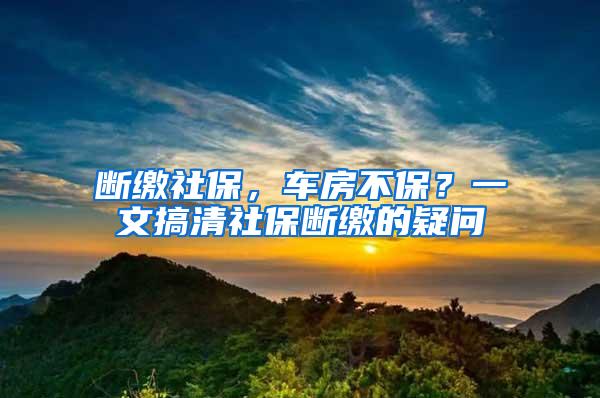 断缴社保，车房不保？一文搞清社保断缴的疑问