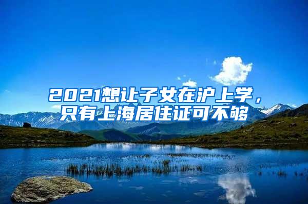 2021想让子女在沪上学，只有上海居住证可不够