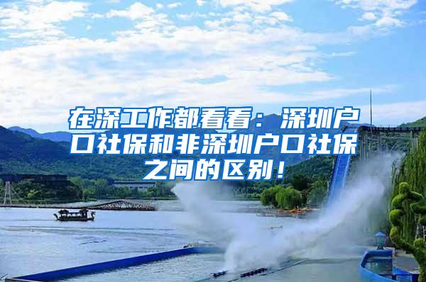 在深工作都看看：深圳户口社保和非深圳户口社保之间的区别！