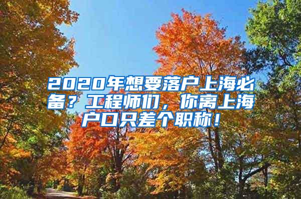 2020年想要落户上海必备？工程师们，你离上海户口只差个职称！