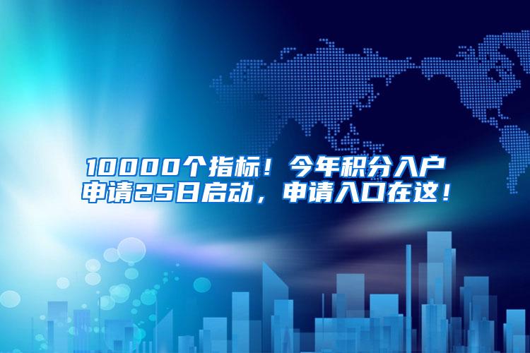 10000个指标！今年积分入户申请25日启动，申请入口在这！