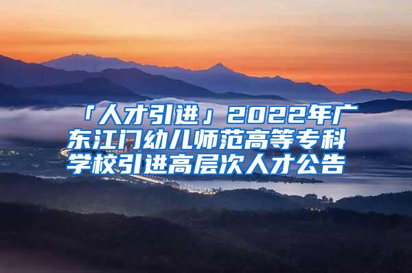 「人才引进」2022年广东江门幼儿师范高等专科学校引进高层次人才公告