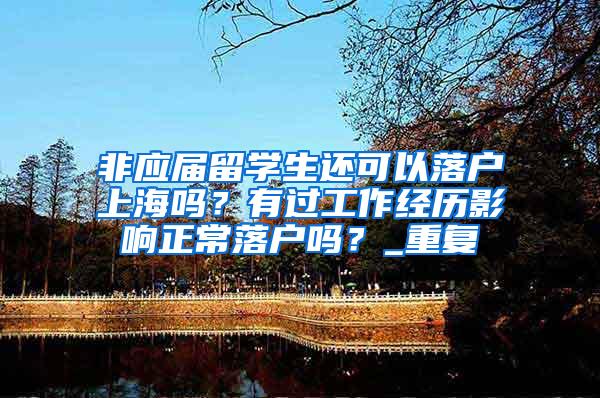 非应届留学生还可以落户上海吗？有过工作经历影响正常落户吗？_重复