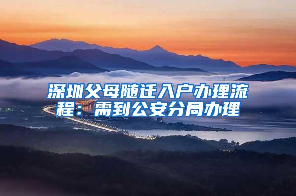 深圳父母随迁入户办理流程：需到公安分局办理