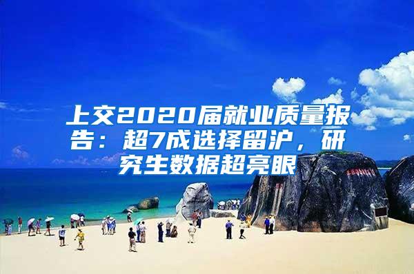 上交2020届就业质量报告：超7成选择留沪，研究生数据超亮眼