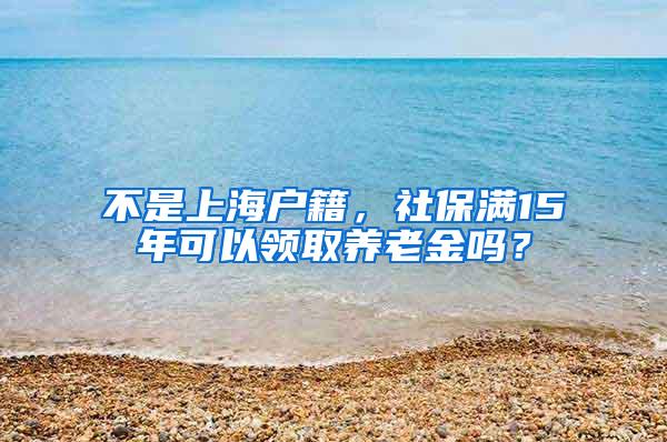 不是上海户籍，社保满15年可以领取养老金吗？