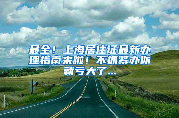 最全！上海居住证最新办理指南来啦！不抓紧办你就亏大了...