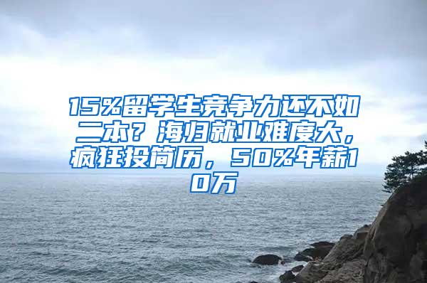 15%留学生竞争力还不如二本？海归就业难度大，疯狂投简历，50%年薪10万