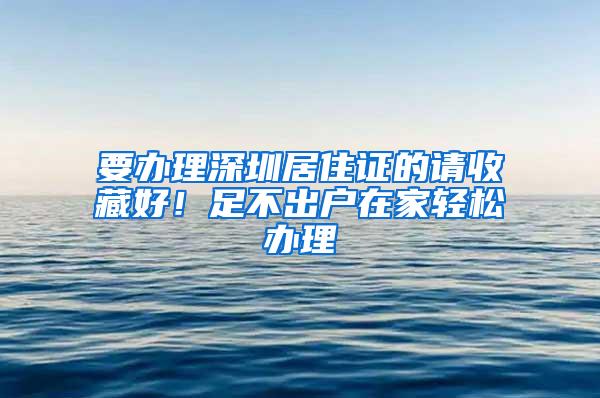 要办理深圳居住证的请收藏好！足不出户在家轻松办理