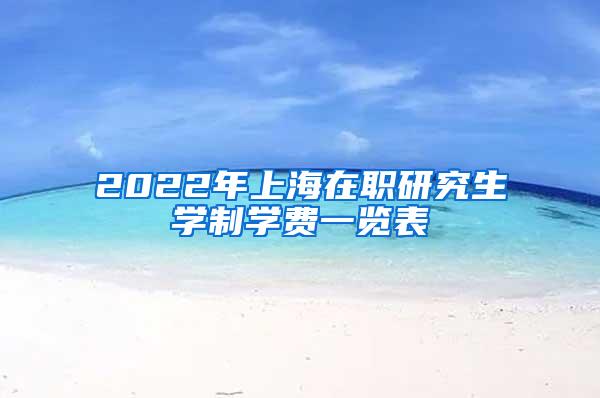 2022年上海在职研究生学制学费一览表