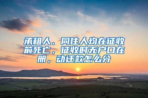 承租人、同住人均在征收前死亡，征收时无户口在册，动迁款怎么分