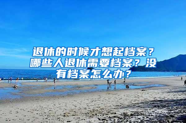 退休的时候才想起档案？哪些人退休需要档案？没有档案怎么办？