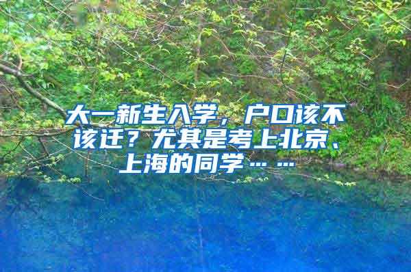 大一新生入学，户口该不该迁？尤其是考上北京、上海的同学……