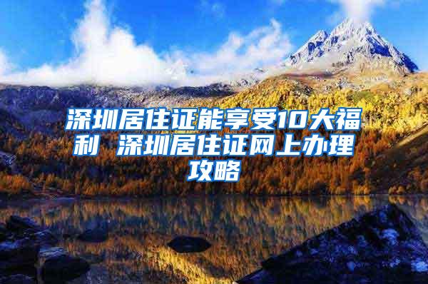 深圳居住证能享受10大福利 深圳居住证网上办理攻略