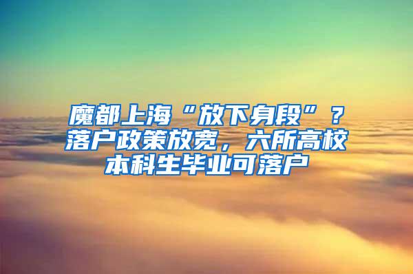 魔都上海“放下身段”？落户政策放宽，六所高校本科生毕业可落户