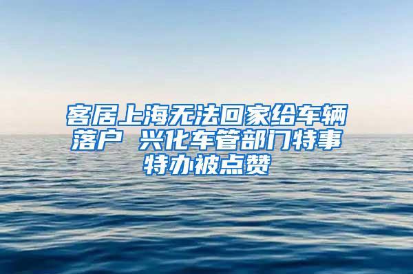 客居上海无法回家给车辆落户 兴化车管部门特事特办被点赞