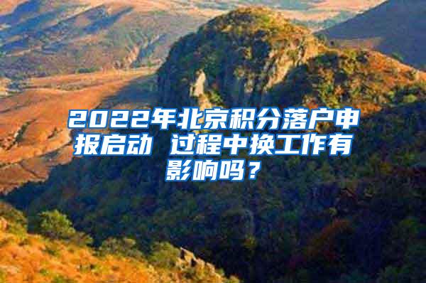 2022年北京积分落户申报启动 过程中换工作有影响吗？