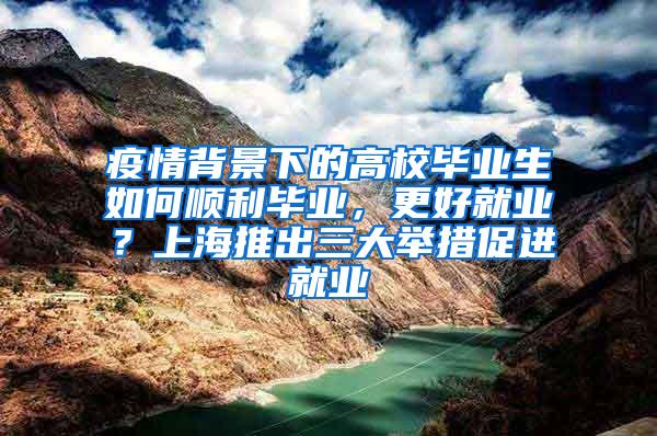 疫情背景下的高校毕业生如何顺利毕业，更好就业？上海推出三大举措促进就业