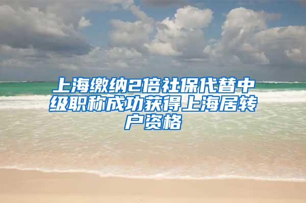 上海缴纳2倍社保代替中级职称成功获得上海居转户资格