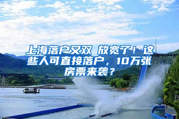 上海落户又双叒放宽了！这些人可直接落户，10万张房票来袭？