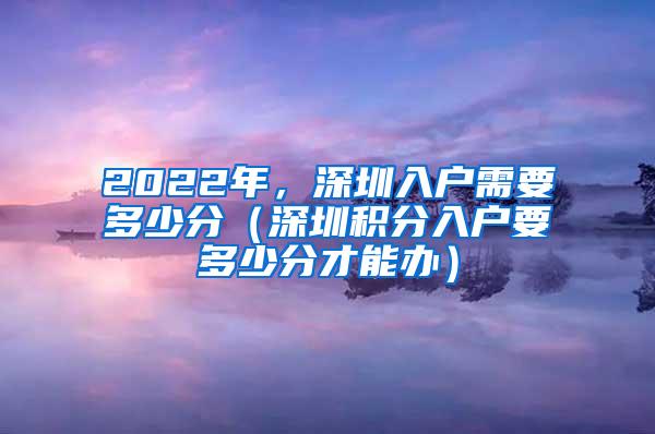 2022年，深圳入户需要多少分（深圳积分入户要多少分才能办）