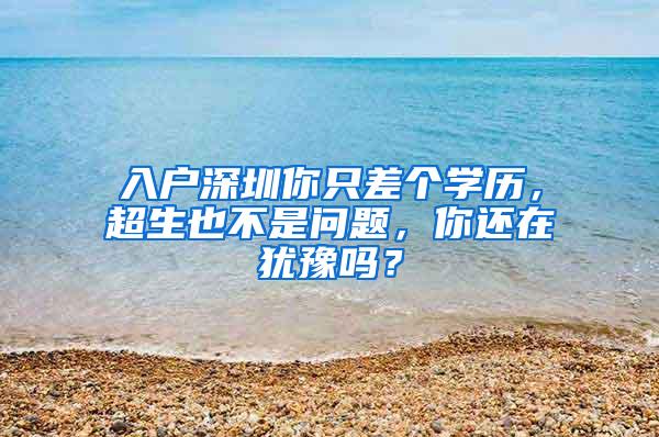 入户深圳你只差个学历，超生也不是问题，你还在犹豫吗？