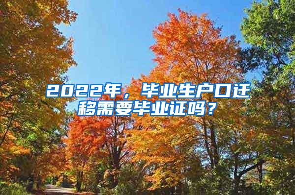 2022年，毕业生户口迁移需要毕业证吗？