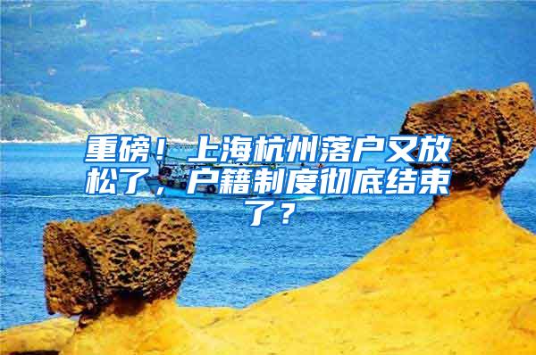 重磅！上海杭州落户又放松了，户籍制度彻底结束了？