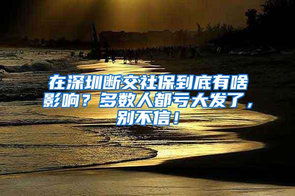 在深圳断交社保到底有啥影响？多数人都亏大发了，别不信！