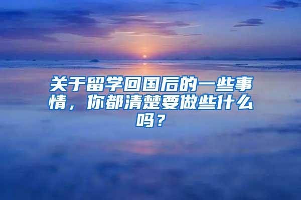 关于留学回国后的一些事情，你都清楚要做些什么吗？