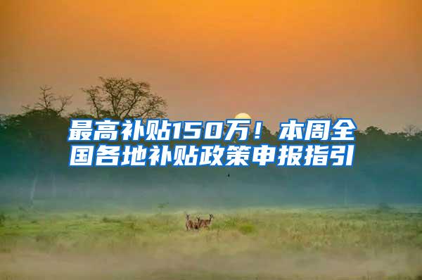 最高补贴150万！本周全国各地补贴政策申报指引